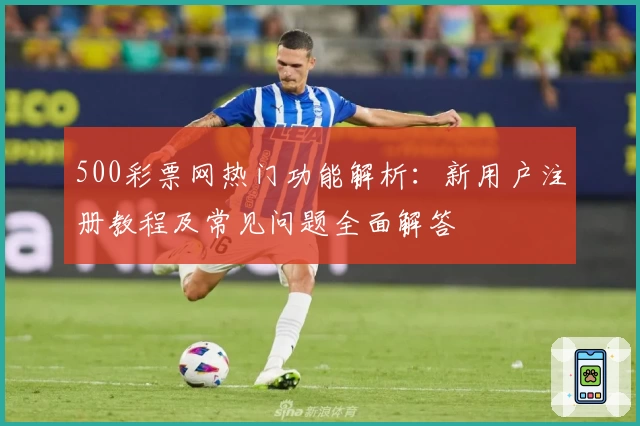 500彩票网热门功能解析:新用户注册教程及常见问题全面解答