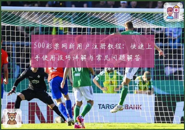 500彩票网新用户注册教程：快速上手使用技巧详解与常见问题解答