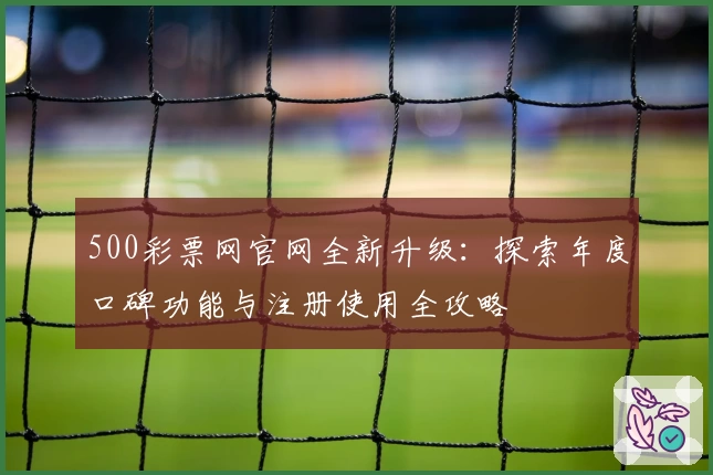 500彩票网官网全新升级：探索年度口碑功能与注册使用全攻略
