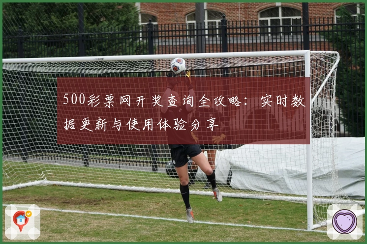 500彩票网开奖查询全攻略:实时数据更新与使用体验分享