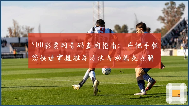 500彩票网号码查询指南：手把手教您快速掌握推荐方法与功能亮点解析