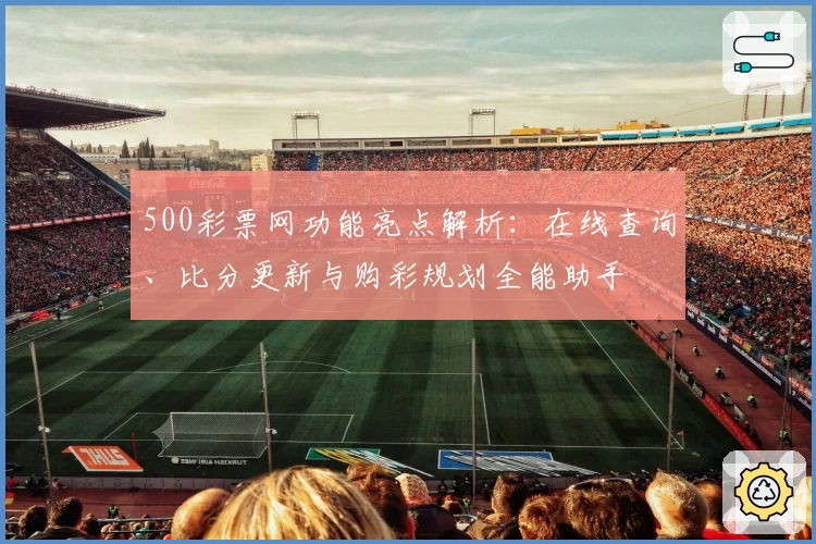 500彩票网功能亮点解析:在线查询、比分更新与购彩规划全能助手