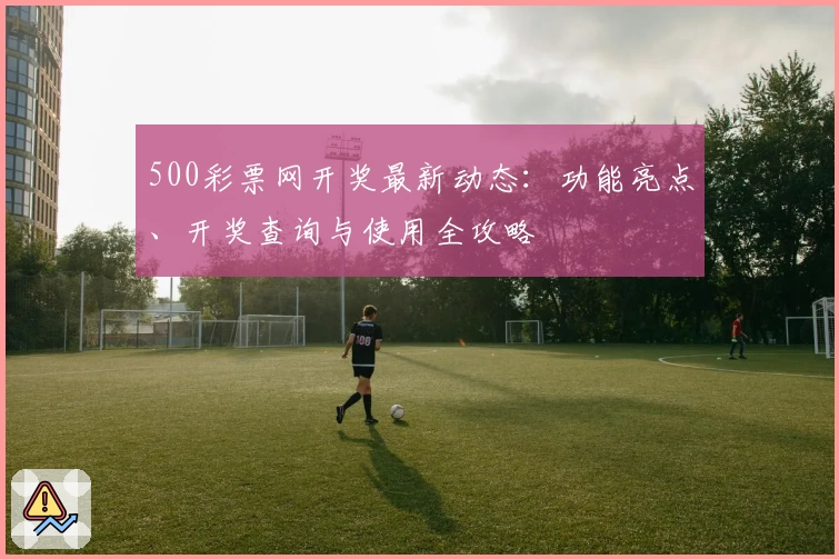 500彩票网开奖最新动态:功能亮点、开奖查询与使用全攻略