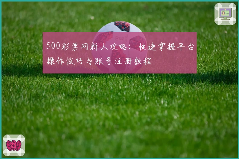 500彩票网新人攻略:快速掌握平台操作技巧与账号注册教程