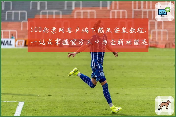 500彩票网客户端下载及安装教程：一站式掌握官方入口与全新功能亮点