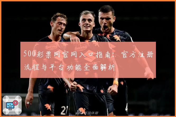 500彩票网官网入口指南：官方注册流程与平台功能全面解析