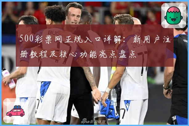 500彩票网正规入口详解:新用户注册教程及核心功能亮点盘点