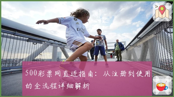 500彩票网直连指南：从注册到使用的全流程详细解析