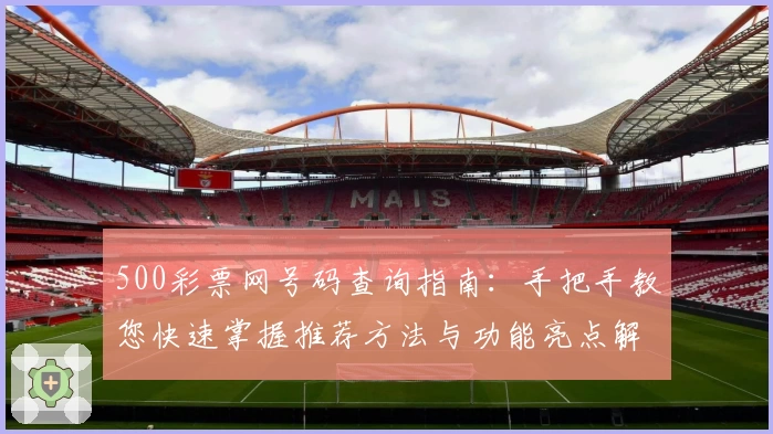 500彩票网号码查询指南:手把手教您快速掌握推荐方法与功能亮点解析