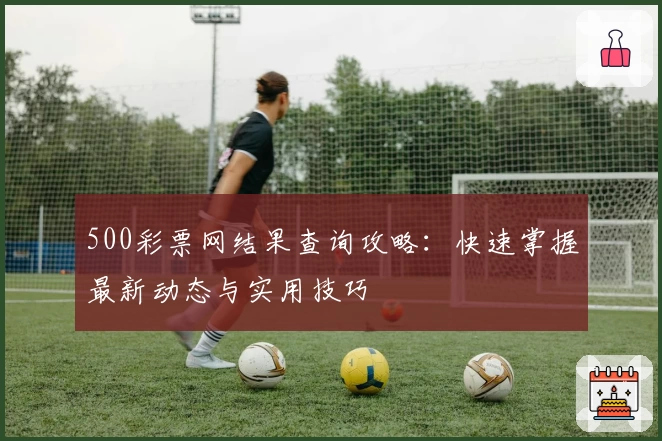 500彩票网结果查询攻略：快速掌握最新动态与实用技巧