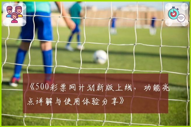 《500彩票网计划新版上线，功能亮点详解与使用体验分享》
