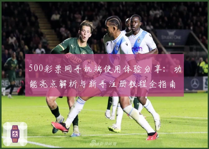500彩票网手机端使用体验分享：功能亮点解析与新手注册教程全指南