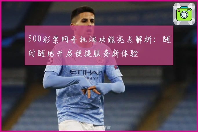 500彩票网手机端功能亮点解析：随时随地开启便捷服务新体验