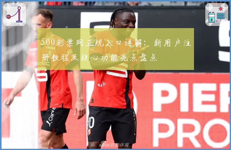 500彩票网正规入口详解：新用户注册教程及核心功能亮点盘点