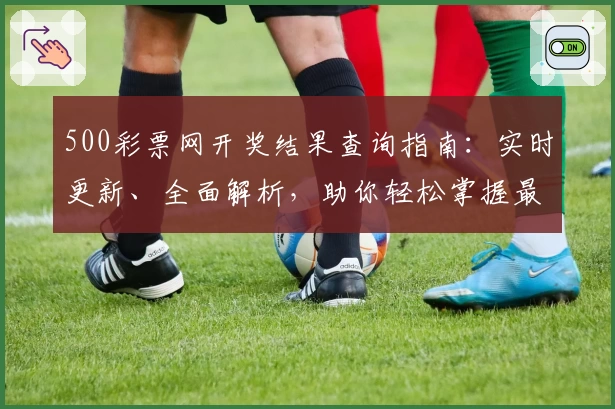 500彩票网开奖结果查询指南：实时更新、全面解析，助你轻松掌握最新动态