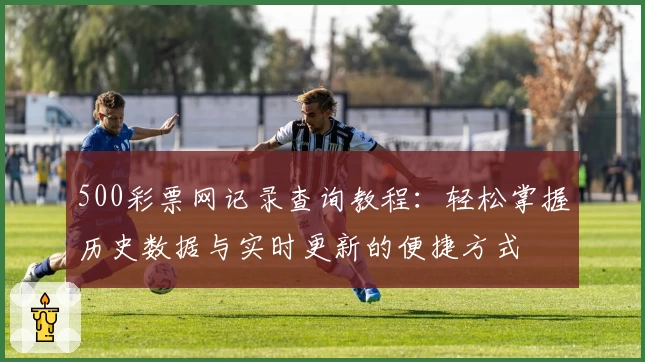 500彩票网记录查询教程:轻松掌握历史数据与实时更新的便捷方式