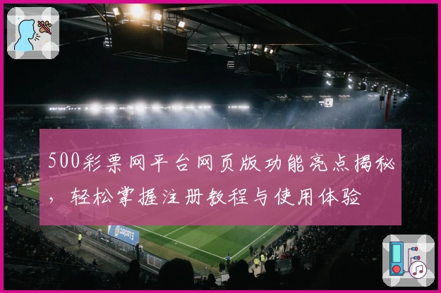 500彩票网平台网页版功能亮点揭秘，轻松掌握注册教程与使用体验
