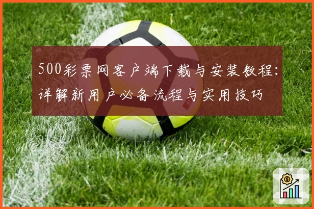 500彩票网客户端下载与安装教程：详解新用户必备流程与实用技巧
