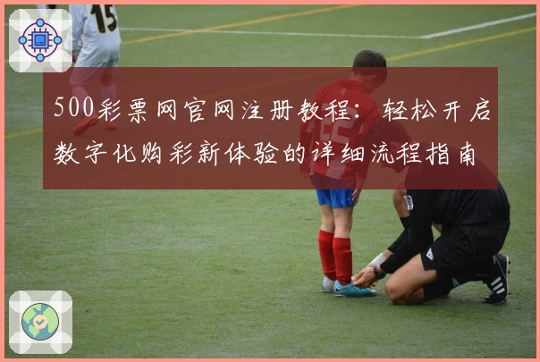 500彩票网官网注册教程：轻松开启数字化购彩新体验的详细流程指南