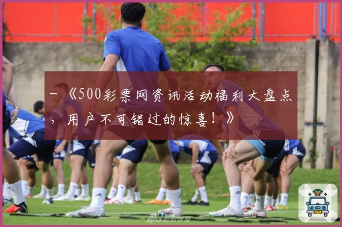 - 《500彩票网资讯活动福利大盘点，用户不可错过的惊喜！》
