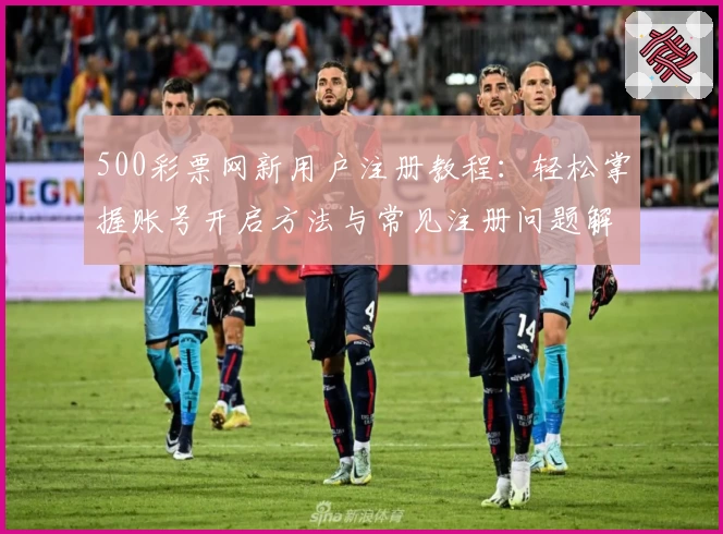 500彩票网新用户注册教程：轻松掌握账号开启方法与常见注册问题解答
