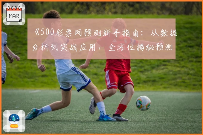 《500彩票网预测新手指南：从数据分析到实战应用，全方位揭秘预测技巧》