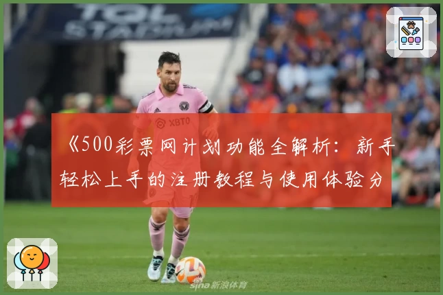 《500彩票网计划功能全解析：新手轻松上手的注册教程与使用体验分享》