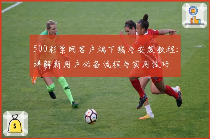 500彩票网客户端下载与安装教程：详解新用户必备流程与实用技巧