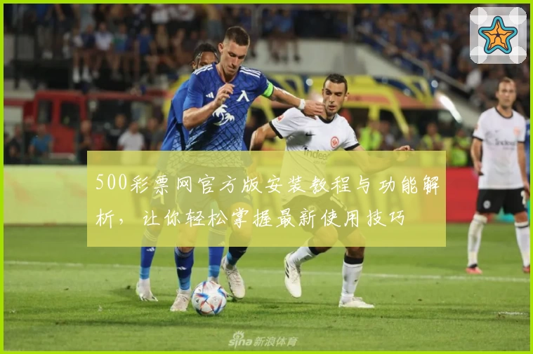500彩票网官方版安装教程与功能解析，让你轻松掌握最新使用技巧