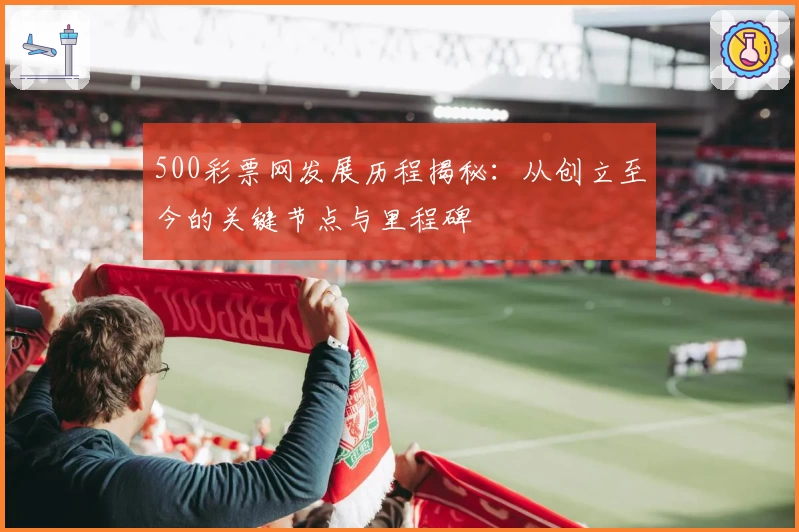 500彩票网发展历程揭秘：从创立至今的关键节点与里程碑