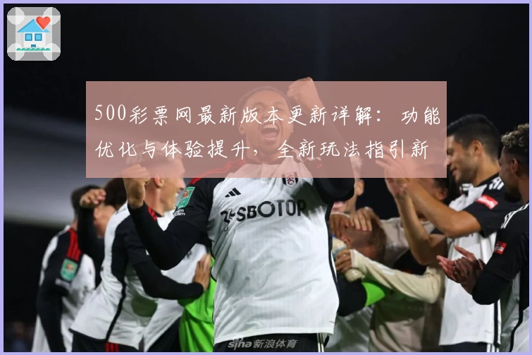 500彩票网最新版本更新详解：功能优化与体验提升，全新玩法指引新人快速上手
