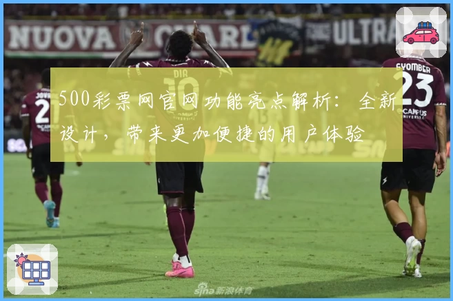 500彩票网官网功能亮点解析：全新设计，带来更加便捷的用户体验