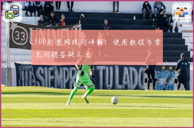 500彩票网规则详解：使用教程与常见问题答疑汇总