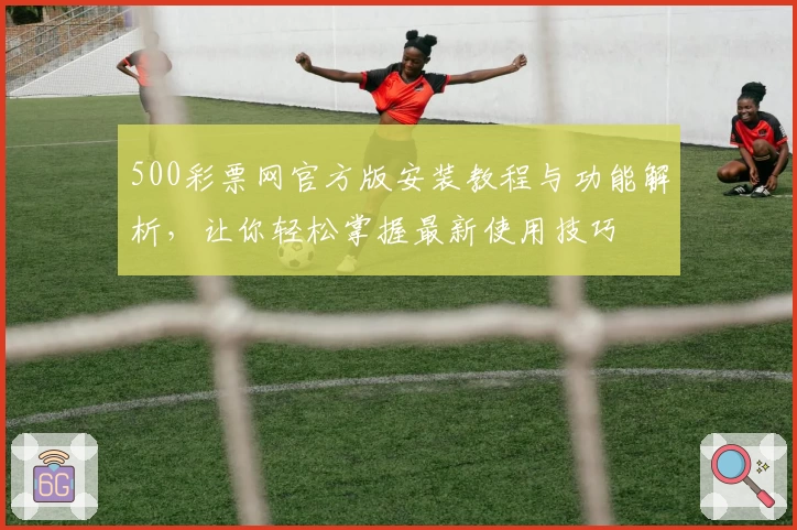 500彩票网官方版安装教程与功能解析，让你轻松掌握最新使用技巧
