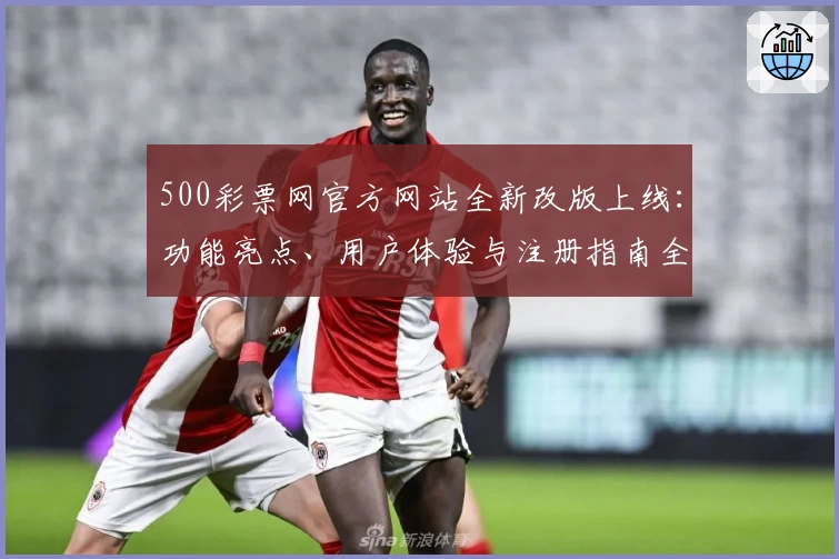 500彩票网官方网站全新改版上线：功能亮点、用户体验与注册指南全面解析