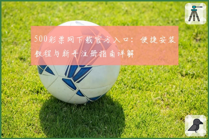 500彩票网下载官方入口：便捷安装教程与新手注册指南详解