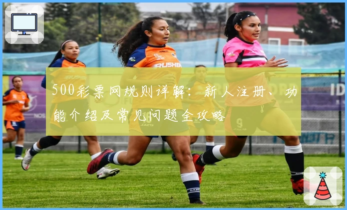 500彩票网规则详解：新人注册、功能介绍及常见问题全攻略
