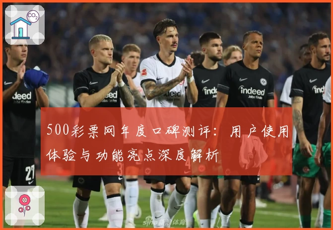 500彩票网年度口碑测评：用户使用体验与功能亮点深度解析