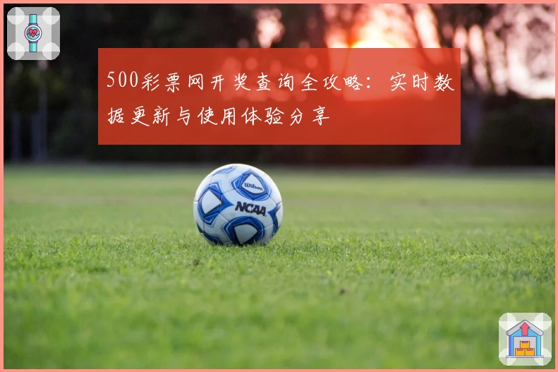 500彩票网开奖查询全攻略：实时数据更新与使用体验分享