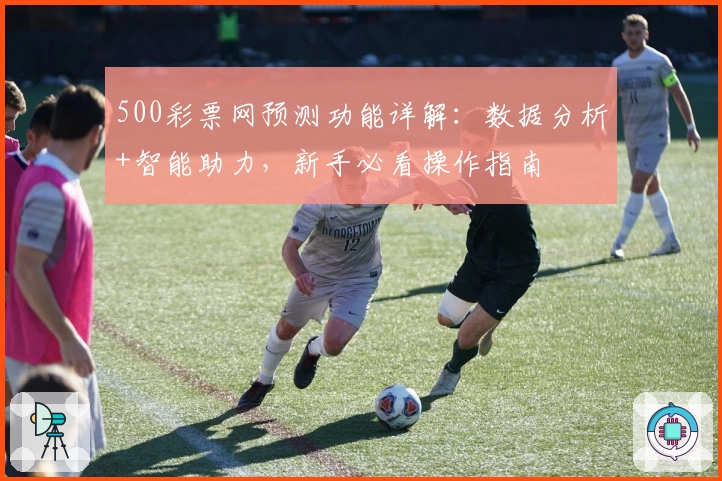 500彩票网预测功能详解：数据分析+智能助力，新手必看操作指南