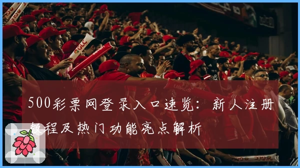 500彩票网登录入口速览：新人注册教程及热门功能亮点解析