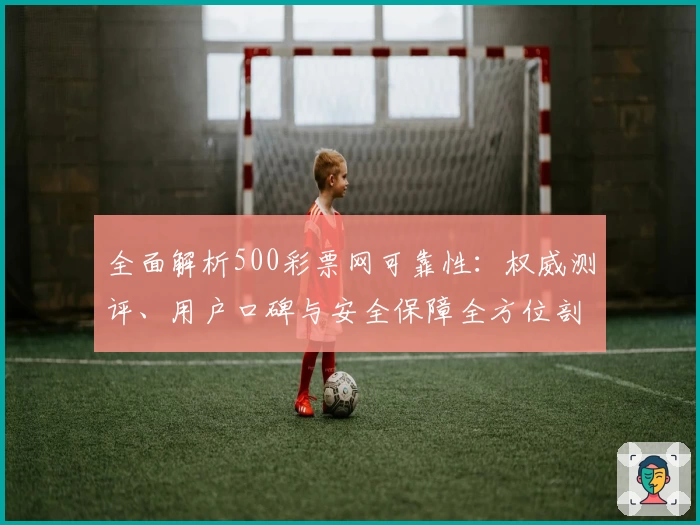 全面解析500彩票网可靠性：权威测评、用户口碑与安全保障全方位剖析