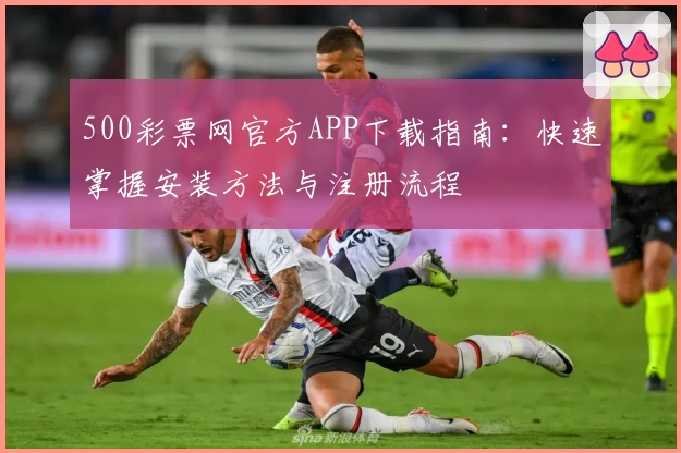 500彩票网官方APP下载指南：快速掌握安装方法与注册流程