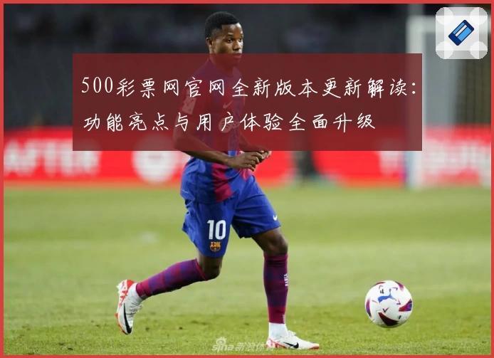 500彩票网官网全新版本更新解读：功能亮点与用户体验全面升级