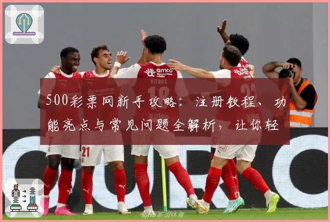 500彩票网新手攻略：注册教程、功能亮点与常见问题全解析，让你轻松上手