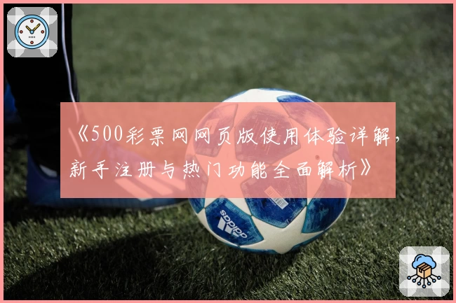 《500彩票网网页版使用体验详解，新手注册与热门功能全面解析》