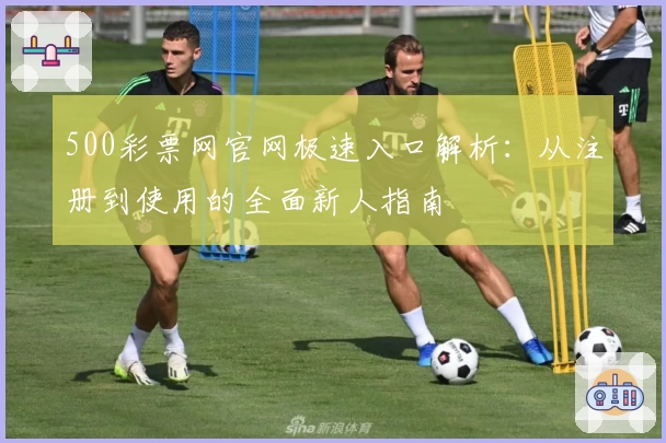 500彩票网官网极速入口解析：从注册到使用的全面新人指南